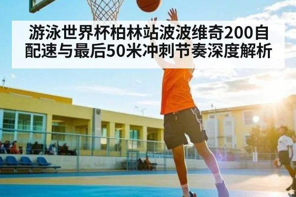 游泳世界杯柏林站波波维奇200自配速与最后50米冲刺节奏深度解析