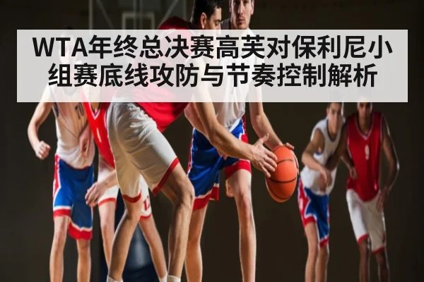 WTA年终总决赛高芙对保利尼小组赛底线攻防与节奏控制解析