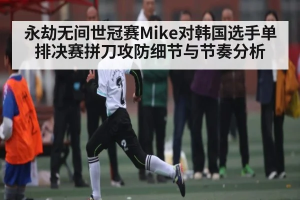 永劫无间世冠赛Mike对韩国选手单排决赛拼刀攻防细节与节奏分析